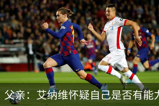父亲：艾纳维怀疑自己是否有能力进法国队，此前只有摩洛哥征召他